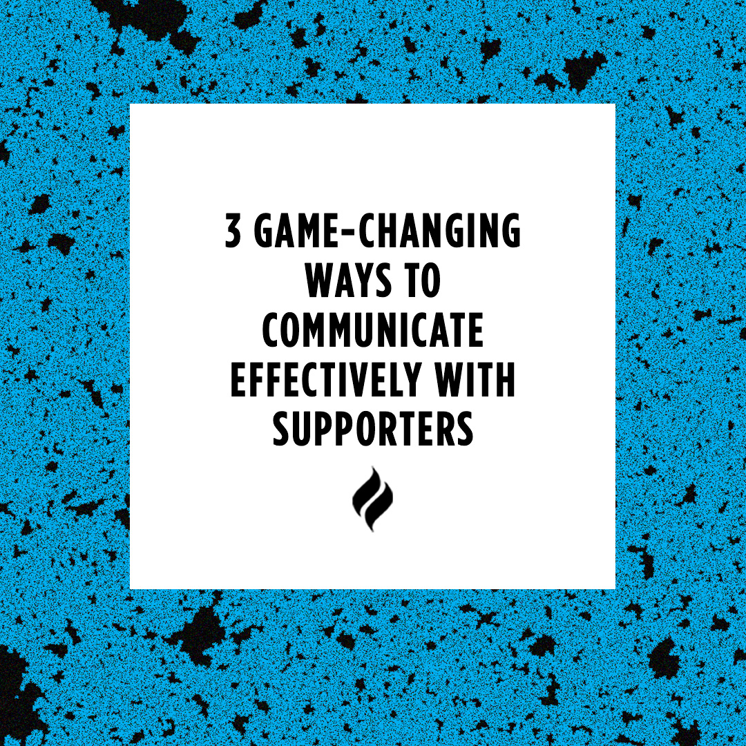 blue and black speckled border/background with a white box at the center + black text that reads "3 game-changing ways to communicate effectively with supporters" + black flame logo beneath letters